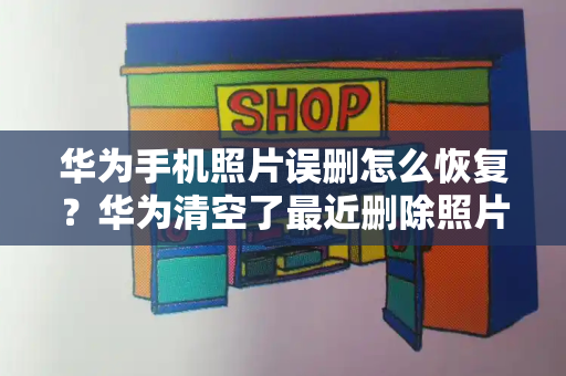 华为手机照片误删怎么恢复？华为清空了最近删除照片在哪恢复