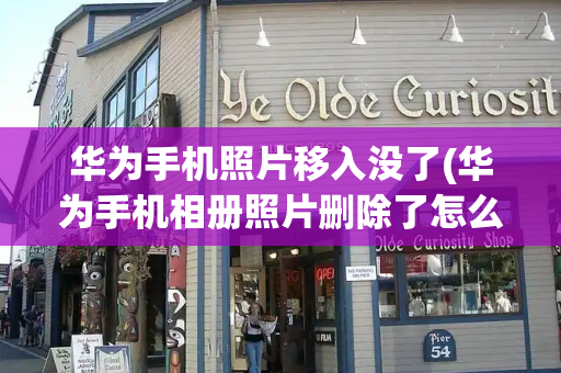 华为手机照片移入没了(华为手机相册照片删除了怎么还在)