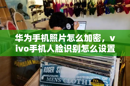 华为手机照片怎么加密，vivo手机人脸识别怎么设置