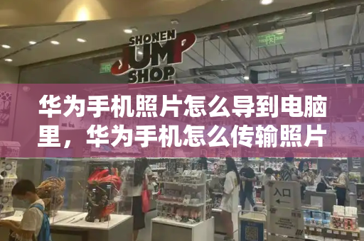 华为手机照片怎么导到电脑里，华为手机怎么传输照片