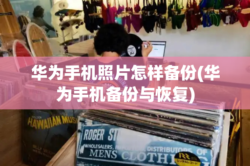 华为手机照片怎样备份(华为手机备份与恢复)