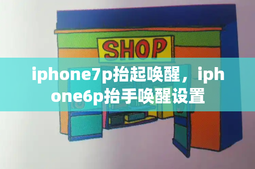 iphone7p抬起唤醒，iphone6p抬手唤醒设置-第1张图片-星选测评