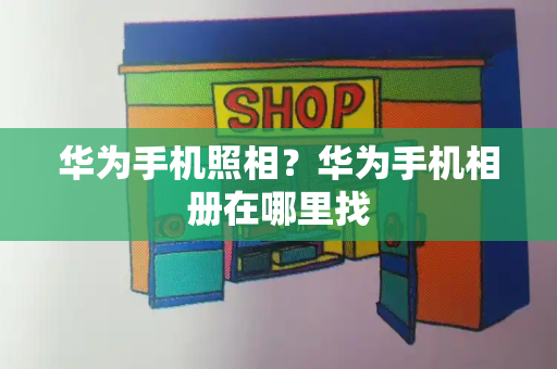 华为手机照相？华为手机相册在哪里找-第1张图片-星选测评
