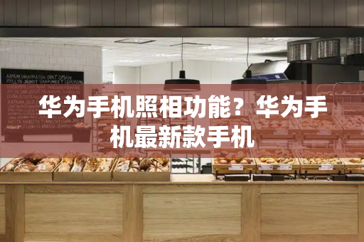 华为手机照相功能？华为手机最新款手机-第1张图片-星选测评