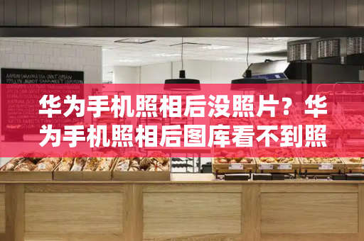 华为手机照相后没照片？华为手机照相后图库看不到照片