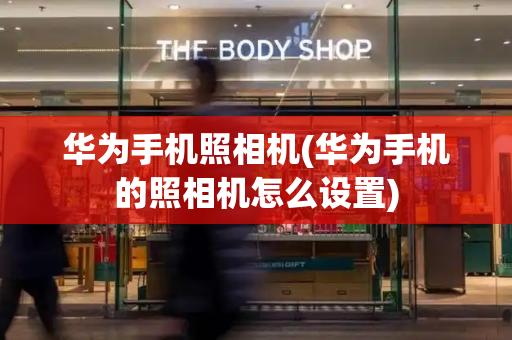 华为手机照相机(华为手机的照相机怎么设置)-第1张图片-星选测评