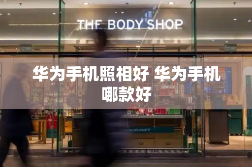 华为手机照相好 华为手机哪款好-第1张图片-星选测评