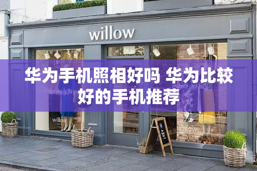 华为手机照相好吗 华为比较好的手机推荐