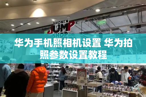 华为手机照相机设置 华为拍照参数设置教程-第1张图片-星选测评