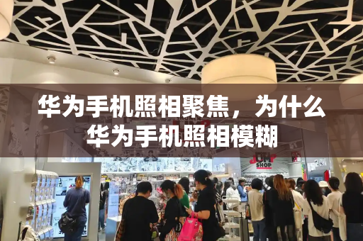 华为手机照相聚焦，为什么华为手机照相模糊-第1张图片-星选测评