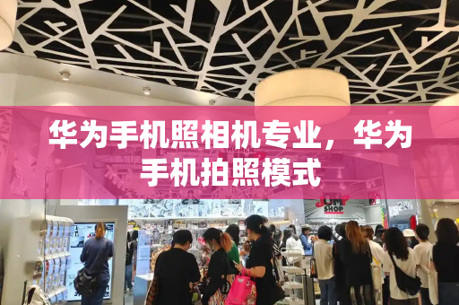 华为手机照相机专业，华为手机拍照模式