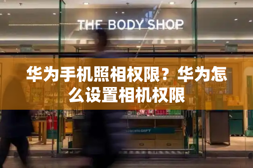 华为手机照相权限？华为怎么设置相机权限