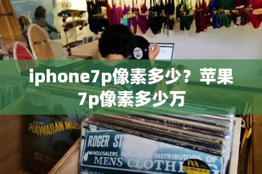 iphone7p像素多少？苹果7p像素多少万-第1张图片-星选测评