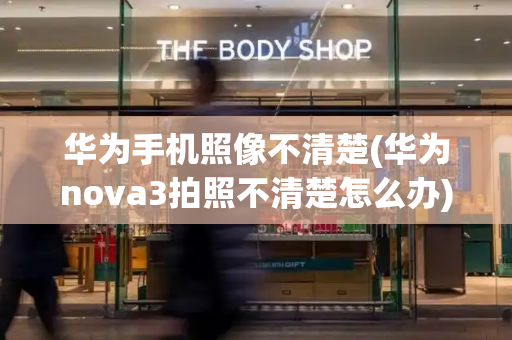 华为手机照像不清楚(华为nova3拍照不清楚怎么办)-第1张图片-星选测评