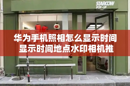华为手机照相怎么显示时间 显示时间地点水印相机推荐