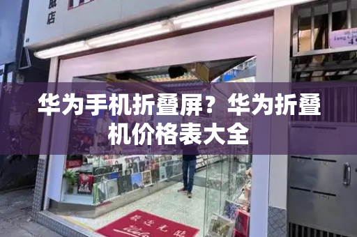 华为手机折叠屏？华为折叠机价格表大全