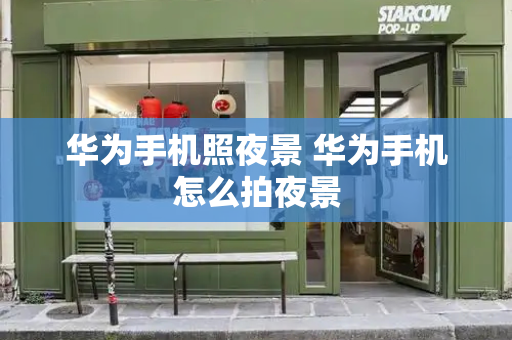 华为手机照夜景 华为手机怎么拍夜景-第1张图片-星选测评