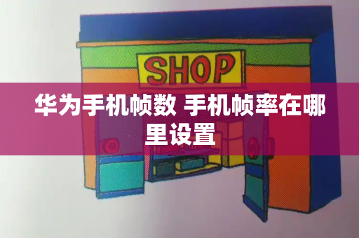 华为手机帧数 手机帧率在哪里设置-第1张图片-星选测评