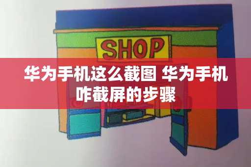 华为手机这么截图 华为手机咋截屏的步骤-第1张图片-星选测评