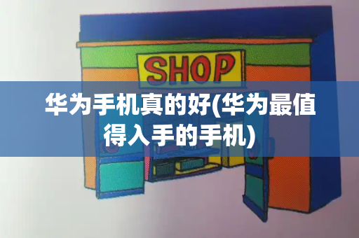 华为手机真的好(华为最值得入手的手机)-第1张图片-星选测评