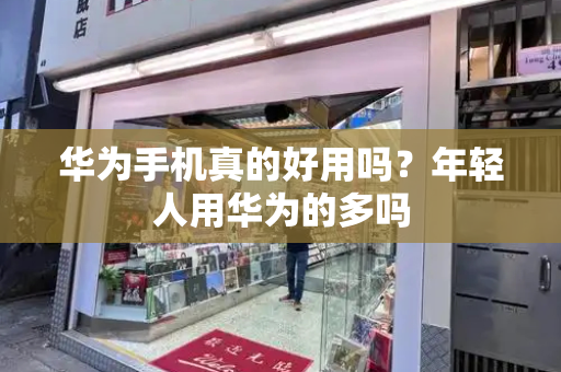 华为手机真的好用吗？年轻人用华为的多吗