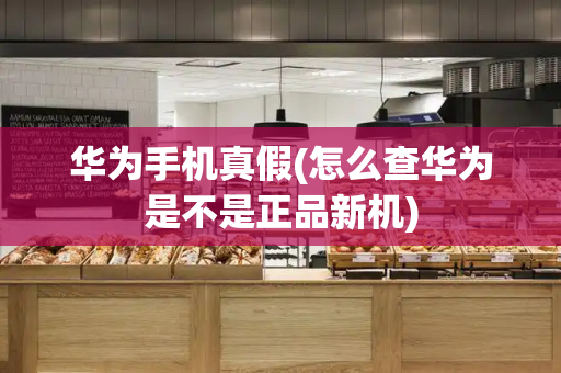 华为手机真假(怎么查华为是不是正品新机)