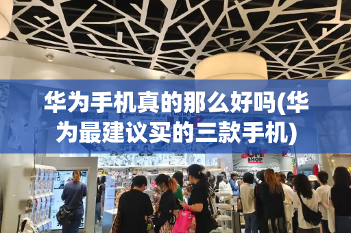华为手机真的那么好吗(华为最建议买的三款手机)-第1张图片-星选测评