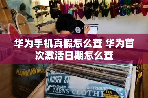 华为手机真假怎么查 华为首次激活日期怎么查-第1张图片-星选测评