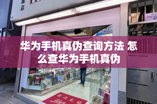 华为手机真伪查询方法 怎么查华为手机真伪-第1张图片-星选测评