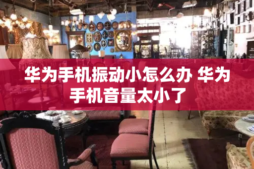 华为手机振动小怎么办 华为手机音量太小了-第1张图片-星选测评