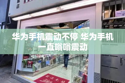华为手机震动不停 华为手机一直嗡嗡震动