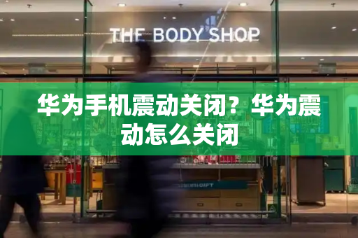 华为手机震动关闭？华为震动怎么关闭-第1张图片-星选测评