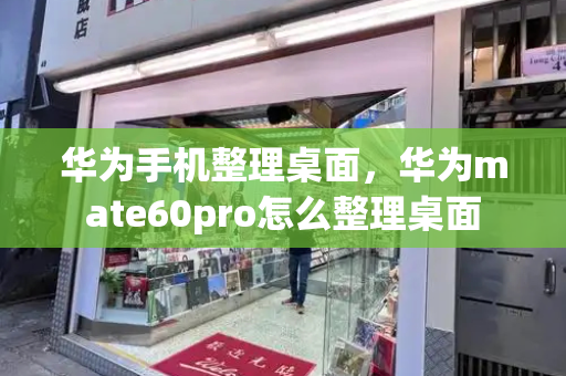 华为手机整理桌面，华为mate60pro怎么整理桌面