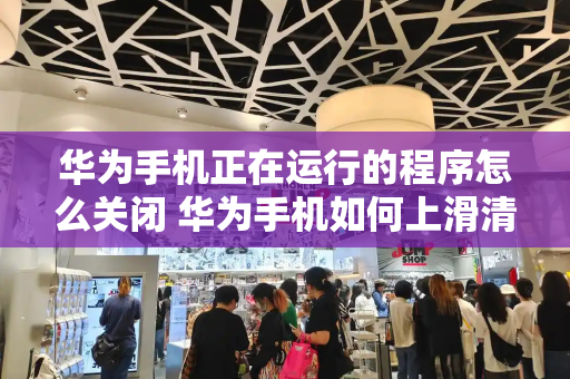 华为手机正在运行的程序怎么关闭 华为手机如何上滑清屏-第1张图片-星选测评
