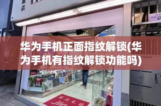 华为手机正面指纹解锁(华为手机有指纹解锁功能吗)