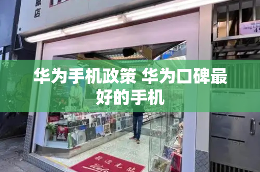 华为手机政策 华为口碑最好的手机-第1张图片-星选测评
