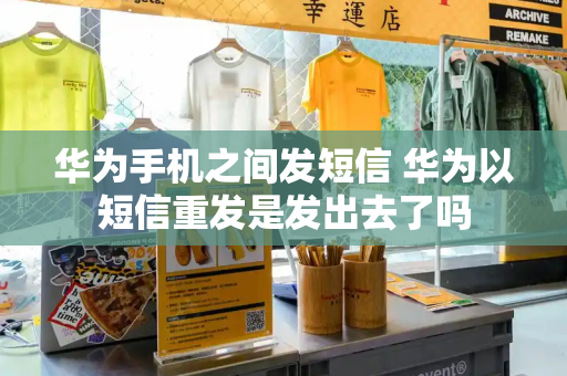 华为手机之间发短信 华为以短信重发是发出去了吗