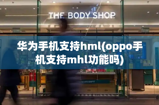 华为手机支持hml(oppo手机支持mhl功能吗)-第1张图片-星选测评