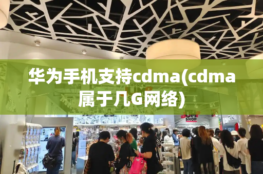 华为手机支持cdma(cdma属于几G网络)