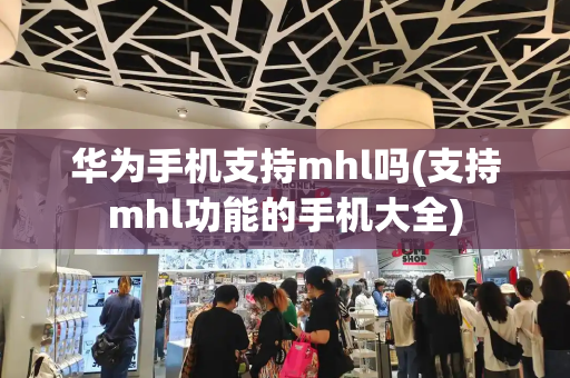 华为手机支持mhl吗(支持mhl功能的手机大全)-第1张图片-星选测评