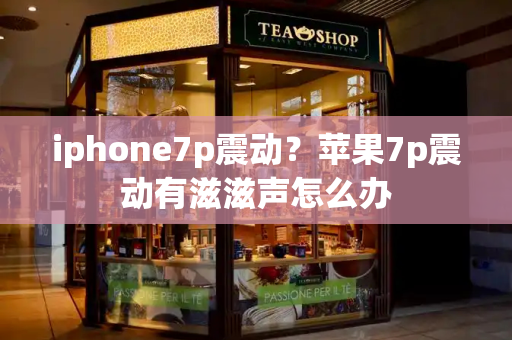 iphone7p震动？苹果7p震动有滋滋声怎么办