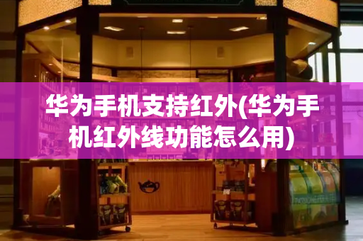 华为手机支持红外(华为手机红外线功能怎么用)