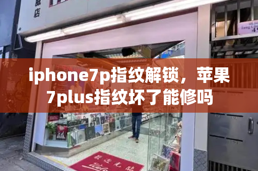 iphone7p指纹解锁，苹果7plus指纹坏了能修吗