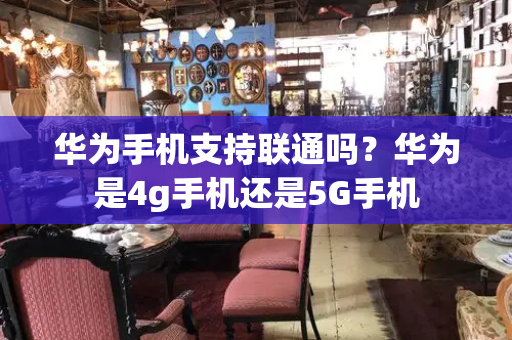 华为手机支持联通吗？华为是4g手机还是5G手机-第1张图片-星选测评