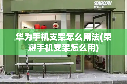 华为手机支架怎么用法(荣耀手机支架怎么用)