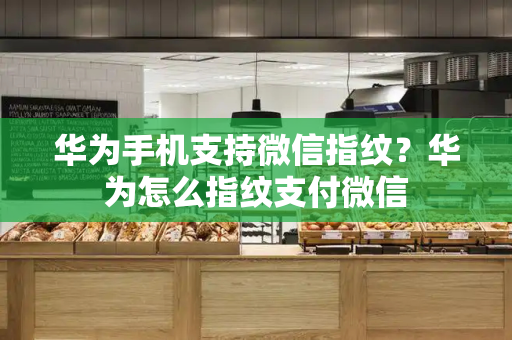 华为手机支持微信指纹？华为怎么指纹支付微信