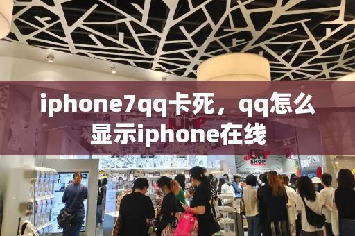 iphone7qq卡死，qq怎么显示iphone在线-第1张图片-星选测评