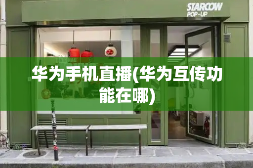华为手机直播(华为互传功能在哪)-第1张图片-星选测评