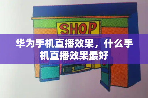 华为手机直播效果，什么手机直播效果最好