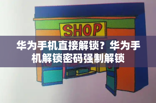 华为手机直接解锁？华为手机解锁密码强制解锁